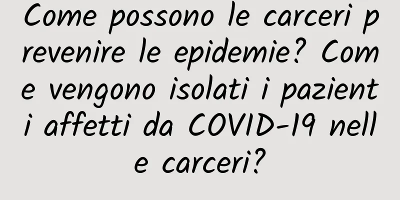 Come possono le carceri prevenire le epidemie? Come vengono isolati i pazienti affetti da COVID-19 nelle carceri?