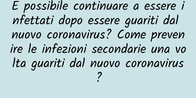 È possibile continuare a essere infettati dopo essere guariti dal nuovo coronavirus? Come prevenire le infezioni secondarie una volta guariti dal nuovo coronavirus?