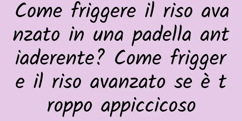 Come friggere il riso avanzato in una padella antiaderente? Come friggere il riso avanzato se è troppo appiccicoso