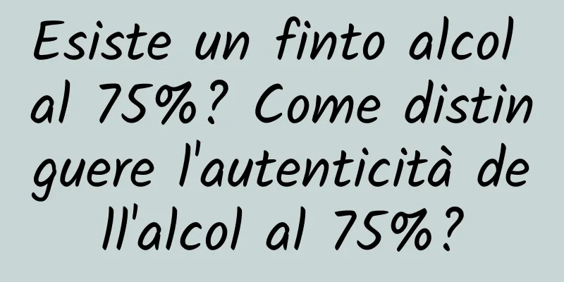 Esiste un finto alcol al 75%? Come distinguere l'autenticità dell'alcol al 75%?