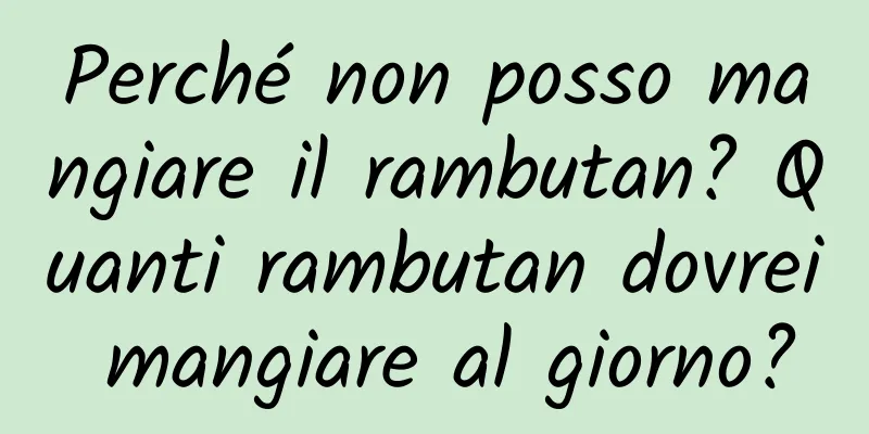 Perché non posso mangiare il rambutan? Quanti rambutan dovrei mangiare al giorno?
