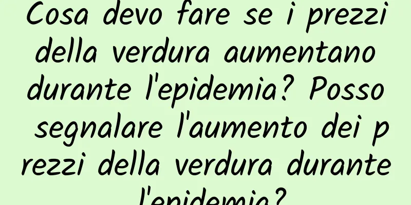 Cosa devo fare se i prezzi della verdura aumentano durante l'epidemia? Posso segnalare l'aumento dei prezzi della verdura durante l'epidemia?