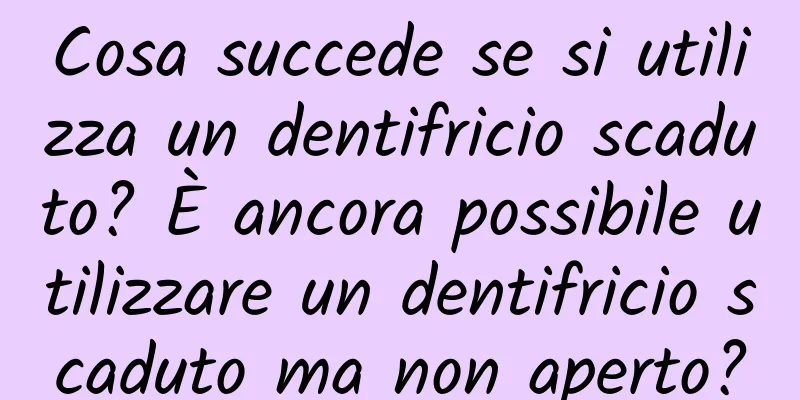 Cosa succede se si utilizza un dentifricio scaduto? È ancora possibile utilizzare un dentifricio scaduto ma non aperto?