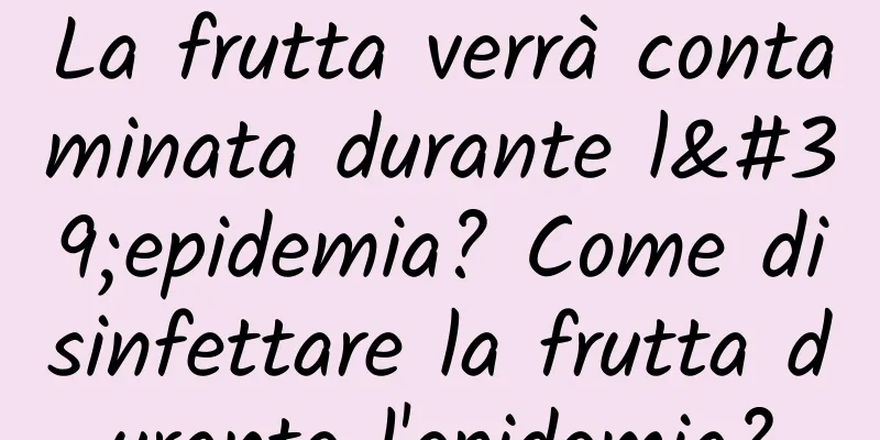 La frutta verrà contaminata durante l'epidemia? Come disinfettare la frutta durante l'epidemia?