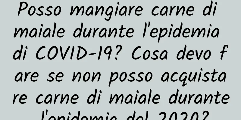 Posso mangiare carne di maiale durante l'epidemia di COVID-19? Cosa devo fare se non posso acquistare carne di maiale durante l'epidemia del 2020?