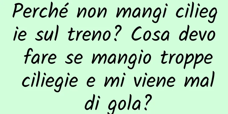 Perché non mangi ciliegie sul treno? Cosa devo fare se mangio troppe ciliegie e mi viene mal di gola?