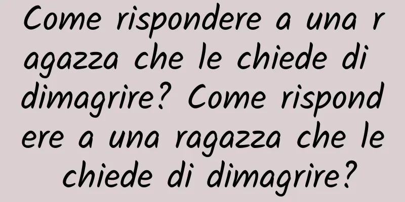 Come rispondere a una ragazza che le chiede di dimagrire? Come rispondere a una ragazza che le chiede di dimagrire?