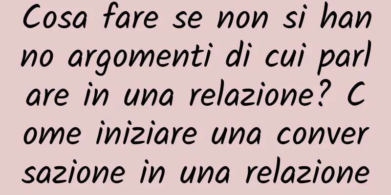 Cosa fare se non si hanno argomenti di cui parlare in una relazione? Come iniziare una conversazione in una relazione