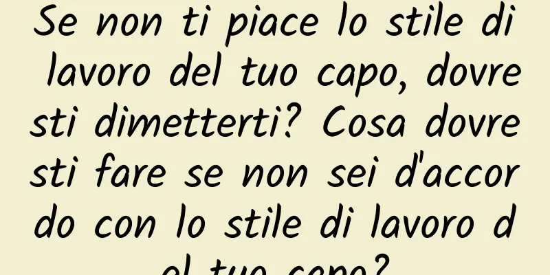 Se non ti piace lo stile di lavoro del tuo capo, dovresti dimetterti? Cosa dovresti fare se non sei d'accordo con lo stile di lavoro del tuo capo?
