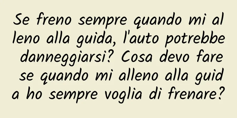 Se freno sempre quando mi alleno alla guida, l'auto potrebbe danneggiarsi? Cosa devo fare se quando mi alleno alla guida ho sempre voglia di frenare?