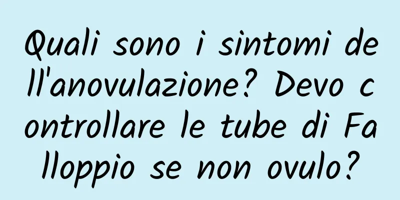 Quali sono i sintomi dell'anovulazione? Devo controllare le tube di Falloppio se non ovulo?