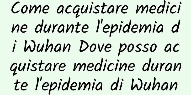 Come acquistare medicine durante l'epidemia di Wuhan Dove posso acquistare medicine durante l'epidemia di Wuhan