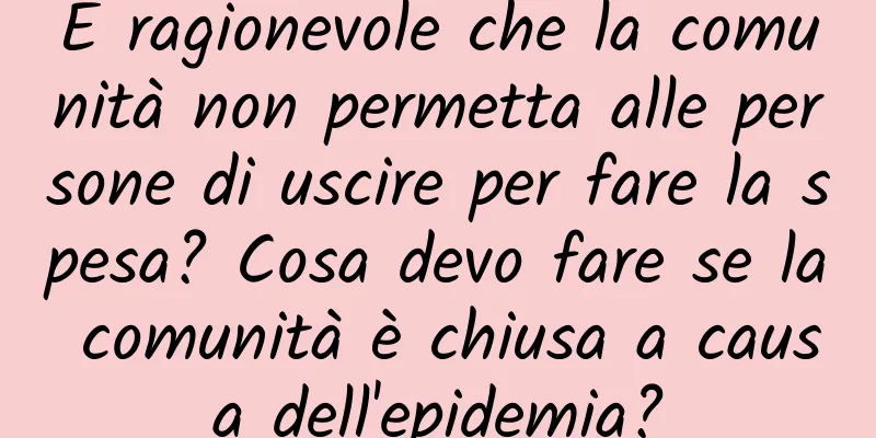 È ragionevole che la comunità non permetta alle persone di uscire per fare la spesa? Cosa devo fare se la comunità è chiusa a causa dell'epidemia?