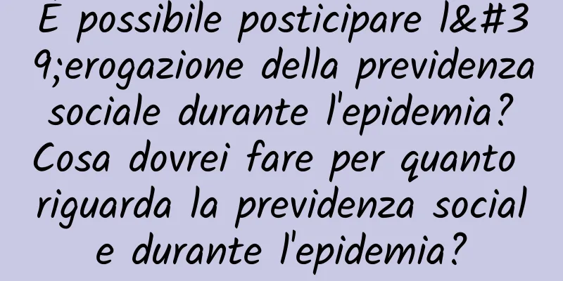 È possibile posticipare l'erogazione della previdenza sociale durante l'epidemia? Cosa dovrei fare per quanto riguarda la previdenza sociale durante l'epidemia?