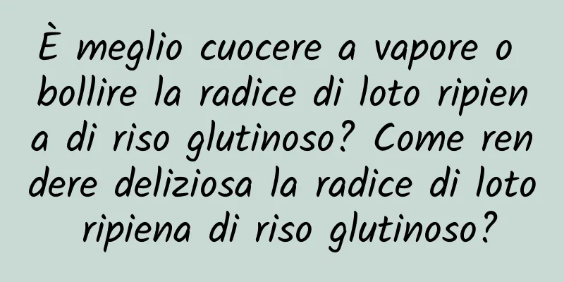 È meglio cuocere a vapore o bollire la radice di loto ripiena di riso glutinoso? Come rendere deliziosa la radice di loto ripiena di riso glutinoso?