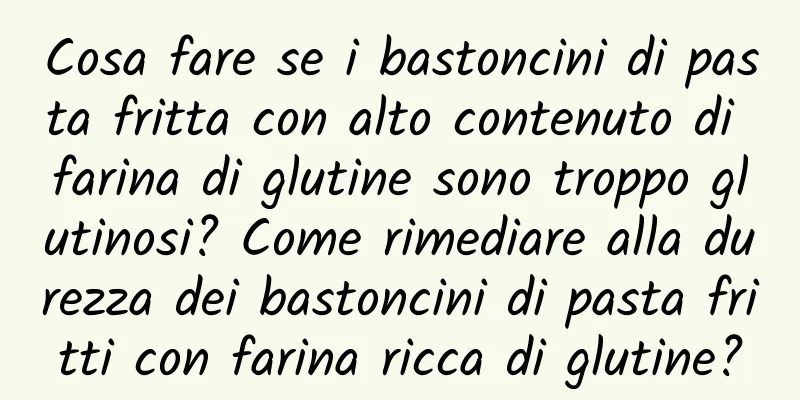 Cosa fare se i bastoncini di pasta fritta con alto contenuto di farina di glutine sono troppo glutinosi? Come rimediare alla durezza dei bastoncini di pasta fritti con farina ricca di glutine?
