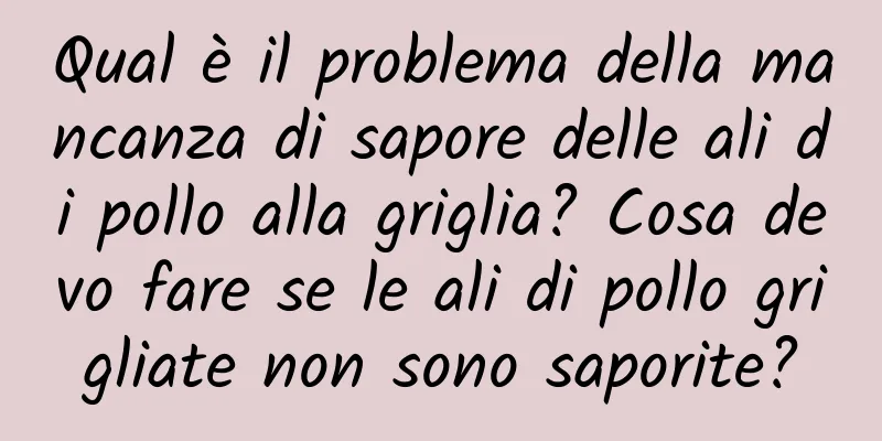 Qual è il problema della mancanza di sapore delle ali di pollo alla griglia? Cosa devo fare se le ali di pollo grigliate non sono saporite?