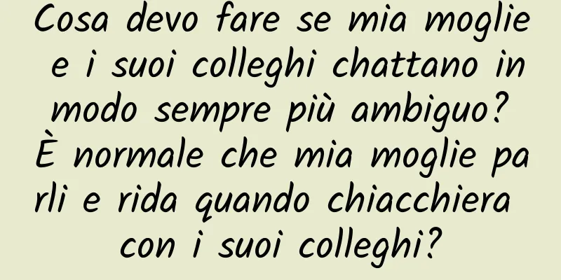 Cosa devo fare se mia moglie e i suoi colleghi chattano in modo sempre più ambiguo? È normale che mia moglie parli e rida quando chiacchiera con i suoi colleghi?
