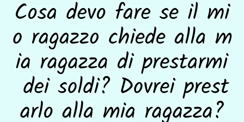 Cosa devo fare se il mio ragazzo chiede alla mia ragazza di prestarmi dei soldi? Dovrei prestarlo alla mia ragazza?
