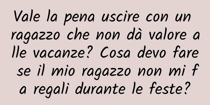 Vale la pena uscire con un ragazzo che non dà valore alle vacanze? Cosa devo fare se il mio ragazzo non mi fa regali durante le feste?