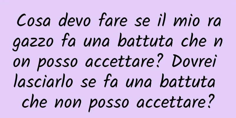Cosa devo fare se il mio ragazzo fa una battuta che non posso accettare? Dovrei lasciarlo se fa una battuta che non posso accettare?