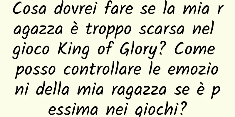 Cosa dovrei fare se la mia ragazza è troppo scarsa nel gioco King of Glory? Come posso controllare le emozioni della mia ragazza se è pessima nei giochi?