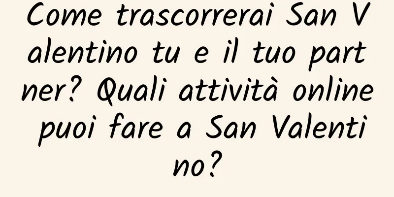 Come trascorrerai San Valentino tu e il tuo partner? Quali attività online puoi fare a San Valentino?