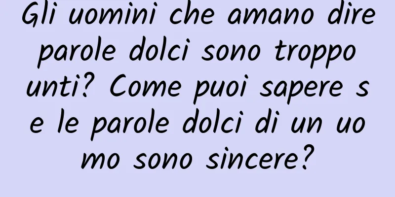 Gli uomini che amano dire parole dolci sono troppo unti? Come puoi sapere se le parole dolci di un uomo sono sincere?