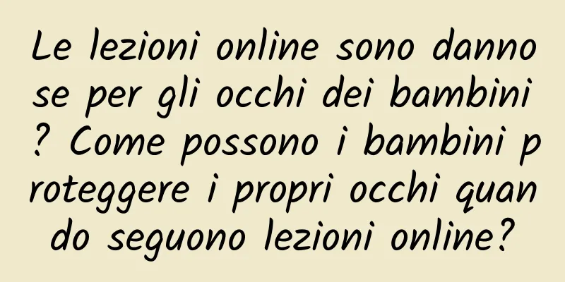 Le lezioni online sono dannose per gli occhi dei bambini? Come possono i bambini proteggere i propri occhi quando seguono lezioni online?