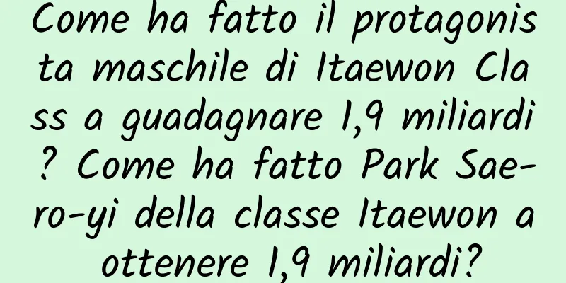 Come ha fatto il protagonista maschile di Itaewon Class a guadagnare 1,9 miliardi? Come ha fatto Park Sae-ro-yi della classe Itaewon a ottenere 1,9 miliardi?
