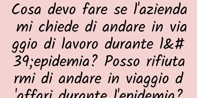 Cosa devo fare se l'azienda mi chiede di andare in viaggio di lavoro durante l'epidemia? Posso rifiutarmi di andare in viaggio d'affari durante l'epidemia?