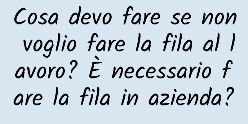 Cosa devo fare se non voglio fare la fila al lavoro? È necessario fare la fila in azienda?