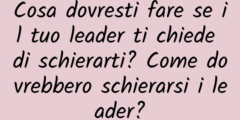 Cosa dovresti fare se il tuo leader ti chiede di schierarti? Come dovrebbero schierarsi i leader?
