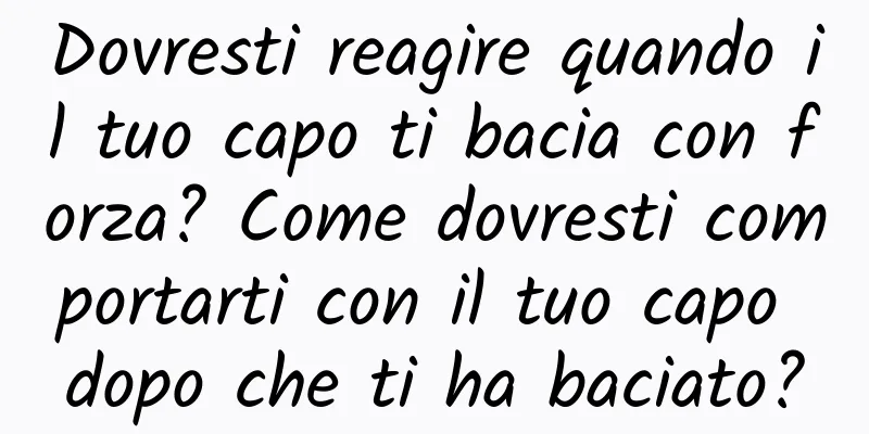 Dovresti reagire quando il tuo capo ti bacia con forza? Come dovresti comportarti con il tuo capo dopo che ti ha baciato?