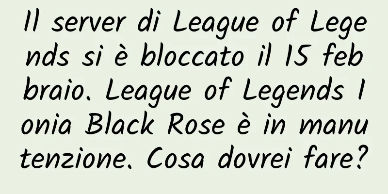 Il server di League of Legends si è bloccato il 15 febbraio. League of Legends Ionia Black Rose è in manutenzione. Cosa dovrei fare?