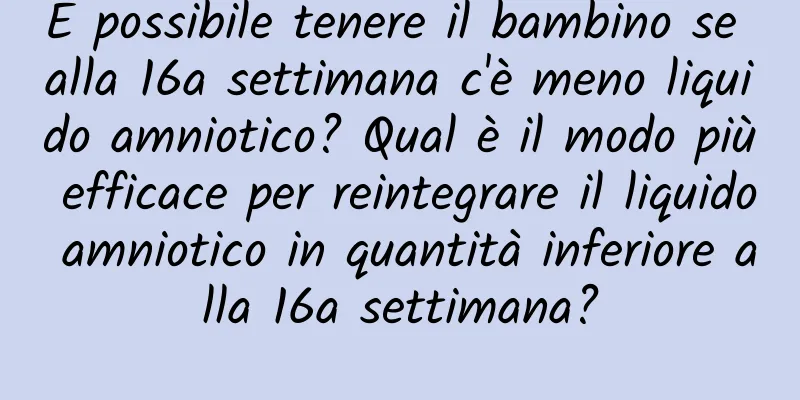 È possibile tenere il bambino se alla 16a settimana c'è meno liquido amniotico? Qual è il modo più efficace per reintegrare il liquido amniotico in quantità inferiore alla 16a settimana?