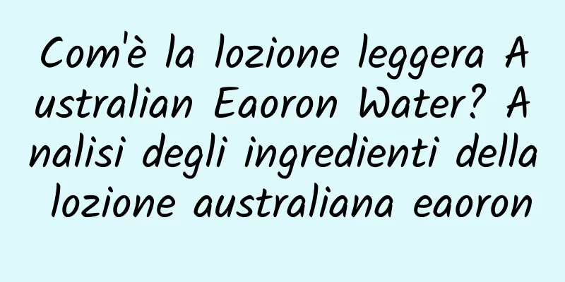 Com'è la lozione leggera Australian Eaoron Water? Analisi degli ingredienti della lozione australiana eaoron
