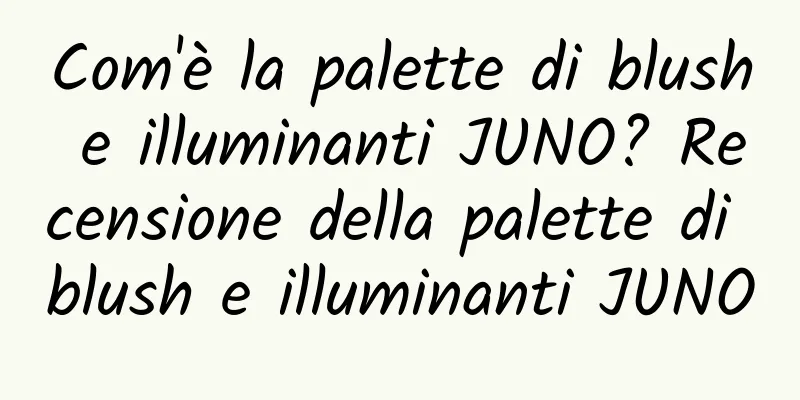 Com'è la palette di blush e illuminanti JUNO? Recensione della palette di blush e illuminanti JUNO
