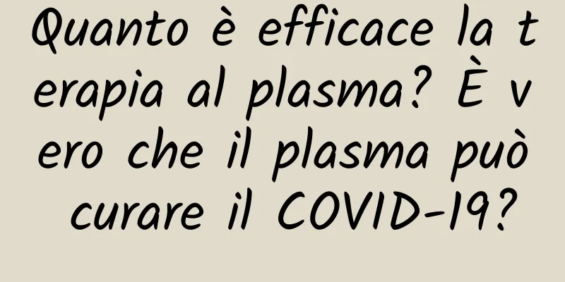 Quanto è efficace la terapia al plasma? È vero che il plasma può curare il COVID-19?