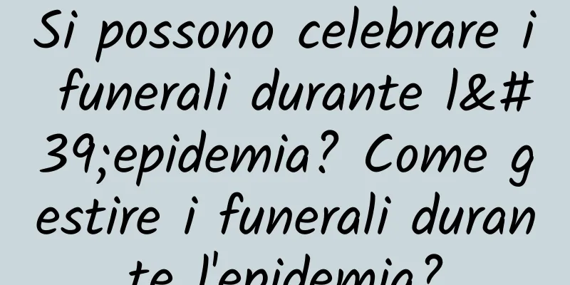 Si possono celebrare i funerali durante l'epidemia? Come gestire i funerali durante l'epidemia?