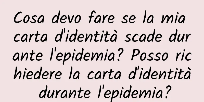 Cosa devo fare se la mia carta d'identità scade durante l'epidemia? Posso richiedere la carta d'identità durante l'epidemia?