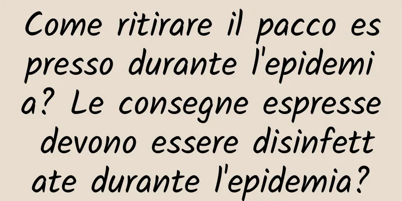 Come ritirare il pacco espresso durante l'epidemia? Le consegne espresse devono essere disinfettate durante l'epidemia?