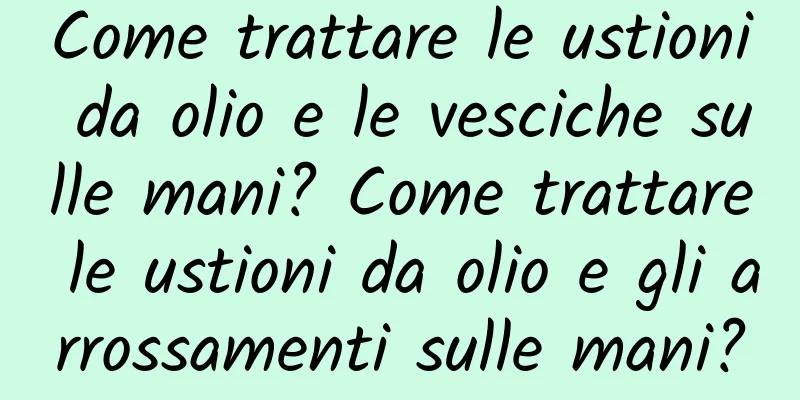 Come trattare le ustioni da olio e le vesciche sulle mani? Come trattare le ustioni da olio e gli arrossamenti sulle mani?