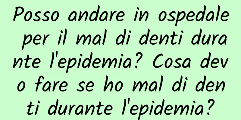 Posso andare in ospedale per il mal di denti durante l'epidemia? Cosa devo fare se ho mal di denti durante l'epidemia?