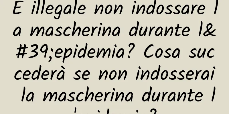 È illegale non indossare la mascherina durante l'epidemia? Cosa succederà se non indosserai la mascherina durante l'epidemia?