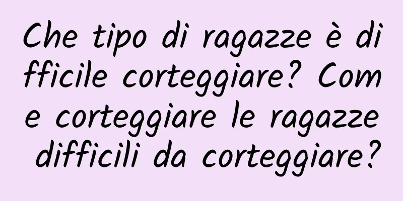 Che tipo di ragazze è difficile corteggiare? Come corteggiare le ragazze difficili da corteggiare?