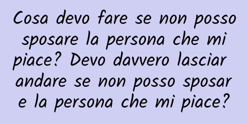 Cosa devo fare se non posso sposare la persona che mi piace? Devo davvero lasciar andare se non posso sposare la persona che mi piace?