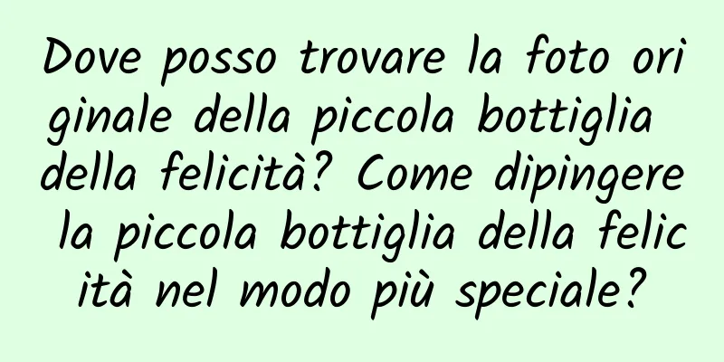 Dove posso trovare la foto originale della piccola bottiglia della felicità? Come dipingere la piccola bottiglia della felicità nel modo più speciale?