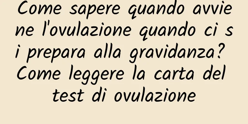 Come sapere quando avviene l'ovulazione quando ci si prepara alla gravidanza? Come leggere la carta del test di ovulazione