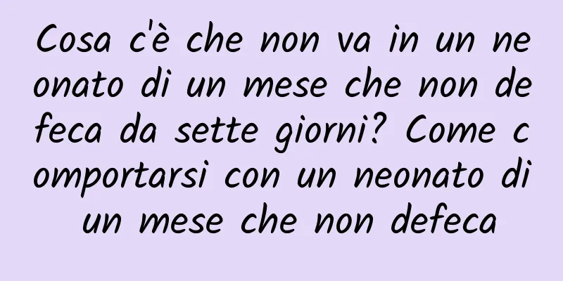 Cosa c'è che non va in un neonato di un mese che non defeca da sette giorni? Come comportarsi con un neonato di un mese che non defeca